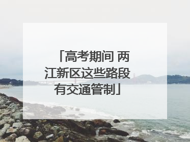 高考期间 两江新区这些路段有交通管制