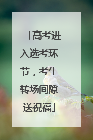 高考进入选考环节，考生转场间隙送祝福