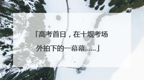 高考首日，在十堰考场外拍下的一幕幕……
