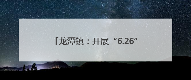 龙潭镇：开展“6.26”国际禁毒日宣传教育活动
