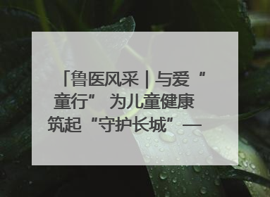 鲁医风采｜与爱“童行” 为儿童健康筑起“守护长城”——记山东省立第三医院儿科主任、主任医师马燕