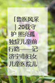 鲁医风采｜20载守护 照亮孤独症儿童前行路——记济宁市妇女儿童医院儿童康复中心主任、副主任技师赵淑珍