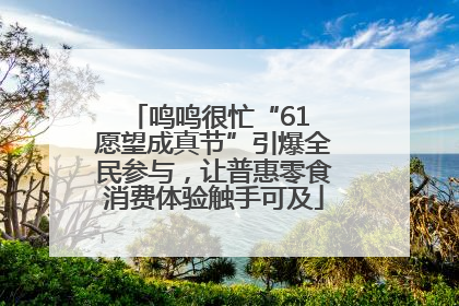 鸣鸣很忙“61 愿望成真节”引爆全民参与，让普惠零食消费体验触手可及
