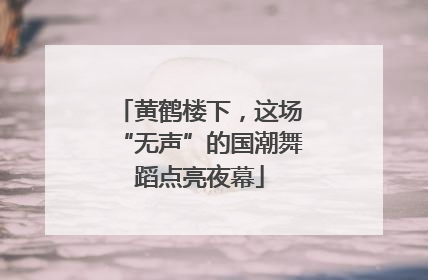 黄鹤楼下，这场“无声”的国潮舞蹈点亮夜幕