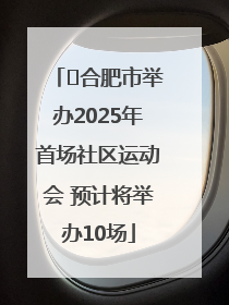 ﻿合肥市举办2025年首场社区运动会 预计将举办10场