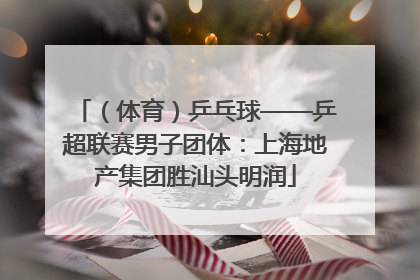 （体育）乒乓球——乒超联赛男子团体：上海地产集团胜汕头明润