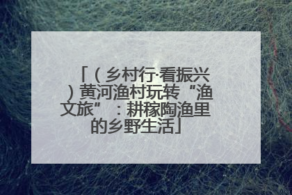 （乡村行·看振兴）黄河渔村玩转“渔文旅”：耕稼陶渔里的乡野生活
