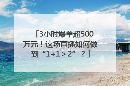 3小时爆单超500万元！这场直播如何做到“1+1＞2”？