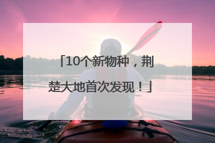 10个新物种，荆楚大地首次发现！