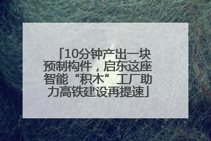 10分钟产出一块预制构件，启东这座智能“积木”工厂助力高铁建设再提速