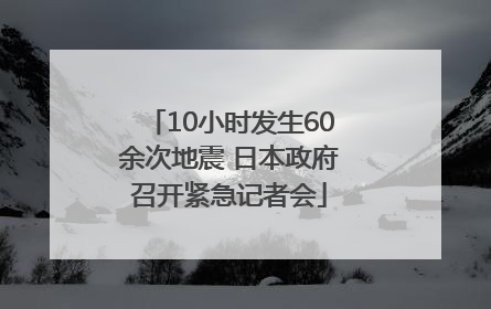 10小时发生60余次地震 日本政府召开紧急记者会