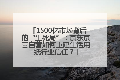 1500亿市场背后的“生死局”：京东京喜自营如何重建生活用纸行业信任？