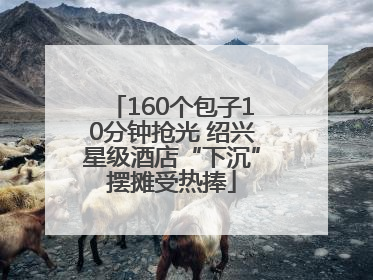 160个包子10分钟抢光 绍兴星级酒店“下沉”摆摊受热捧