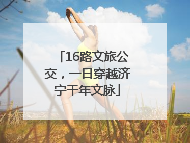 16路文旅公交，一日穿越济宁千年文脉