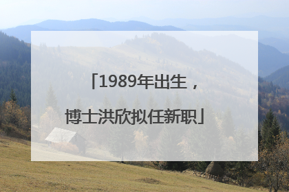 1989年出生，博士洪欣拟任新职