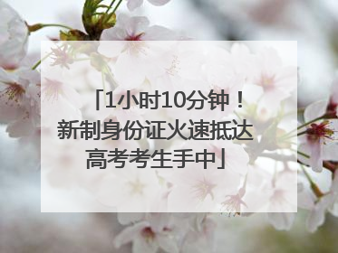 1小时10分钟！新制身份证火速抵达高考考生手中