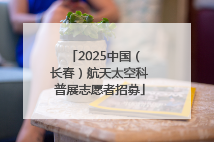 2025中国（长春）航天太空科普展志愿者招募