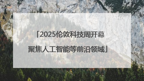 2025伦敦科技周开幕 聚焦人工智能等前沿领域