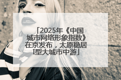 2025年《中国城市网络形象指数》在京发布，太原稳居I型大城市中游