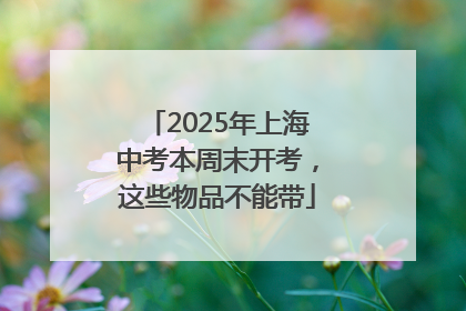 2025年上海中考本周末开考，这些物品不能带