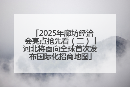 2025年廊坊经洽会亮点抢先看（二）丨河北将面向全球首次发布国际化招商地图