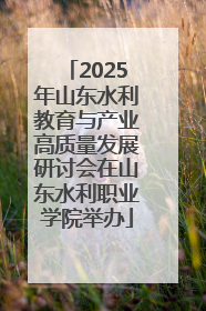 2025年山东水利教育与产业高质量发展研讨会在山东水利职业学院举办