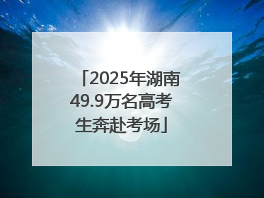 2025年湖南49.9万名高考生奔赴考场