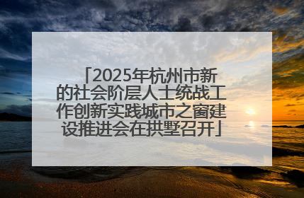 2025年杭州市新的社会阶层人士统战工作创新实践城市之窗建设推进会在拱墅召开