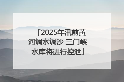 2025年汛前黄河调水调沙 三门峡水库将进行控泄