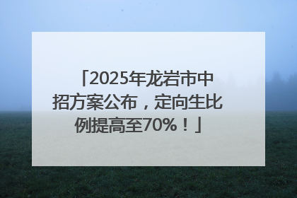 2025年龙岩市中招方案公布，定向生比例提高至70%！