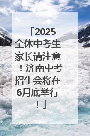 2025全体中考生家长请注意！济南中考招生会将在6月底举行！