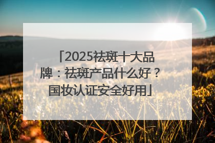 2025祛斑十大品牌：祛斑产品什么好？国妆认证安全好用
