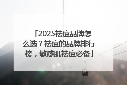 2025祛痘品牌怎么选？祛痘的品牌排行榜，敏感肌祛痘必备