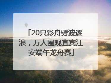 20只彩舟劈波逐浪，万人围观宜宾江安端午龙舟赛
