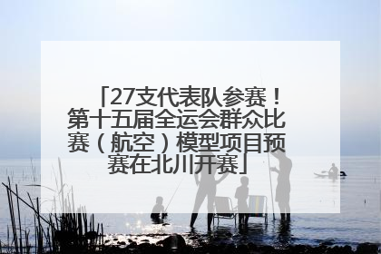 27支代表队参赛！第十五届全运会群众比赛（航空）模型项目预赛在北川开赛