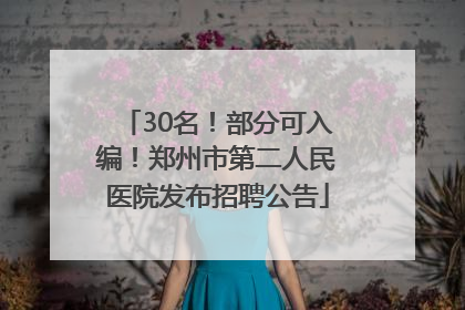 30名！部分可入编！郑州市第二人民医院发布招聘公告