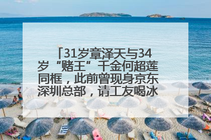 31岁章泽天与34岁“赌王”千金何超莲同框，此前曾现身京东深圳总部，请工友喝冰饮，点了300多杯