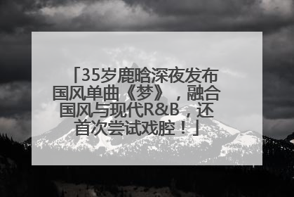 35岁鹿晗深夜发布国风单曲《梦》，融合国风与现代R&B，还首次尝试戏腔！