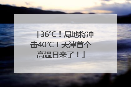 36℃！局地将冲击40℃！天津首个高温日来了！