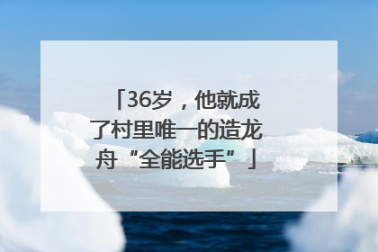 36岁，他就成了村里唯一的造龙舟“全能选手”