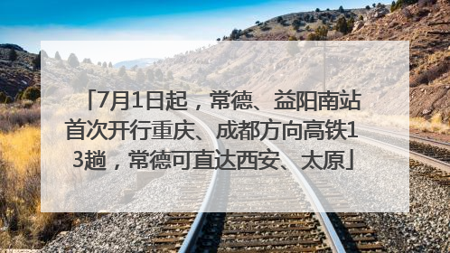 7月1日起，常德、益阳南站首次开行重庆、成都方向高铁13趟，常德可直达西安、太原