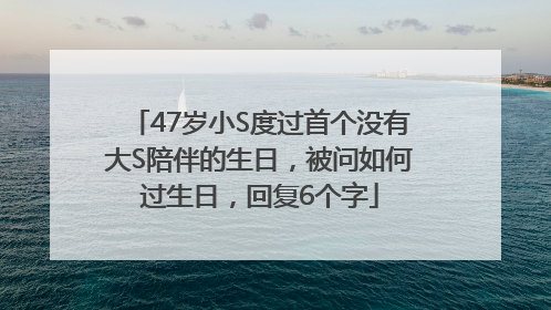 47岁小S度过首个没有大S陪伴的生日，被问如何过生日，回复6个字