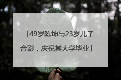 49岁陈坤与23岁儿子合影，庆祝其大学毕业