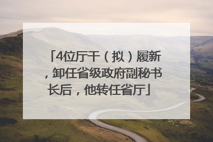 4位厅干（拟）履新，卸任省级政府副秘书长后，他转任省厅