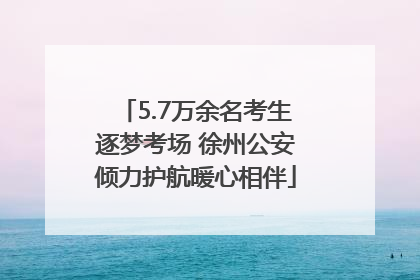 5.7万余名考生逐梦考场 徐州公安倾力护航暖心相伴