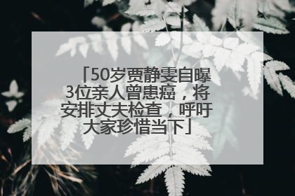 50岁贾静雯自曝3位亲人曾患癌，将安排丈夫检查，呼吁大家珍惜当下