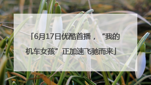 6月17日优酷首播，“我的机车女孩”正加速飞驰而来