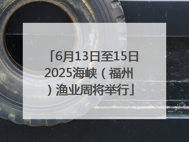 6月13日至15日 2025海峡（福州）渔业周将举行