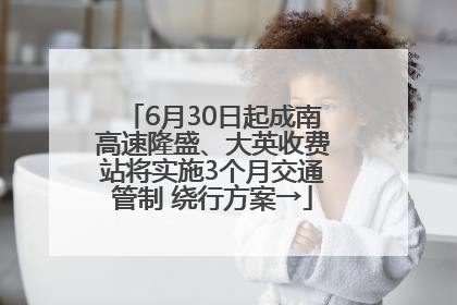 6月30日起成南高速隆盛、大英收费站将实施3个月交通管制 绕行方案→