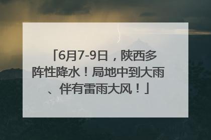 6月7-9日，陕西多阵性降水！局地中到大雨、伴有雷雨大风！